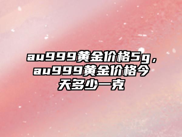 au999黃金價(jià)格5g，au999黃金價(jià)格今天多少一克