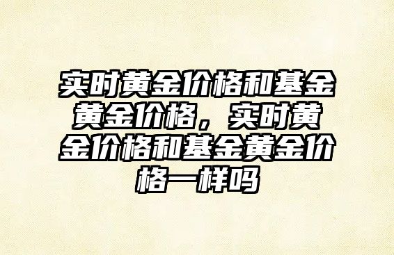 實時黃金價格和基金黃金價格，實時黃金價格和基金黃金價格一樣嗎