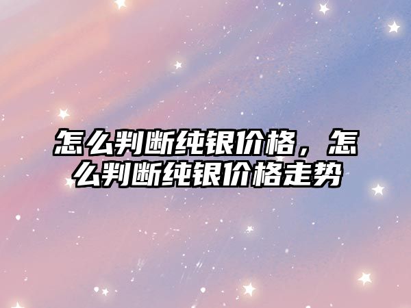 怎么判斷純銀價格，怎么判斷純銀價格走勢