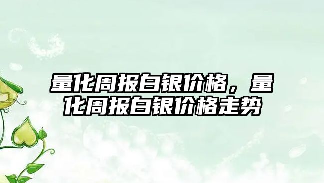 量化周報白銀價格，量化周報白銀價格走勢