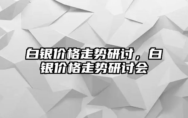 白銀價格走勢研討，白銀價格走勢研討會