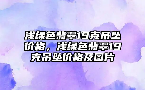 淺綠色翡翠19克吊墜價(jià)格，淺綠色翡翠19克吊墜價(jià)格及圖片