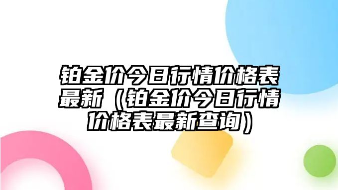 鉑金價今日行情價格表最新（鉑金價今日行情價格表最新查詢）