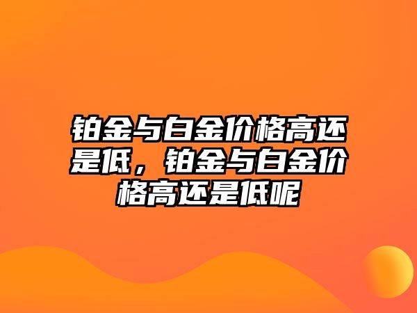 鉑金與白金價(jià)格高還是低，鉑金與白金價(jià)格高還是低呢