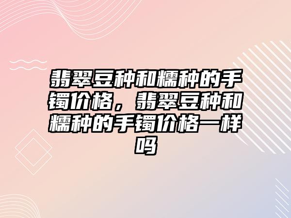 翡翠豆種和糯種的手鐲價格，翡翠豆種和糯種的手鐲價格一樣嗎