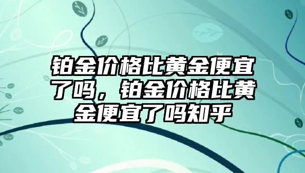 鉑金價格比黃金便宜了嗎，鉑金價格比黃金便宜了嗎知乎