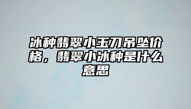 冰種翡翠小玉刀吊墜價格，翡翠小冰種是什么意思