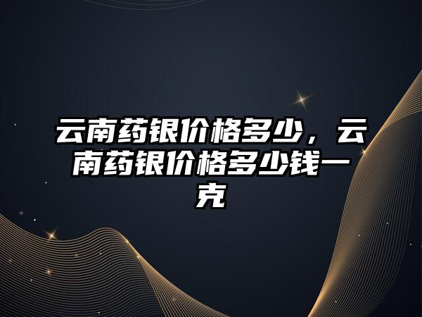 云南藥銀價格多少，云南藥銀價格多少錢一克