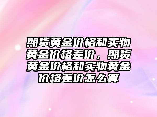 期貨黃金價格和實物黃金價格差價，期貨黃金價格和實物黃金價格差價怎么算