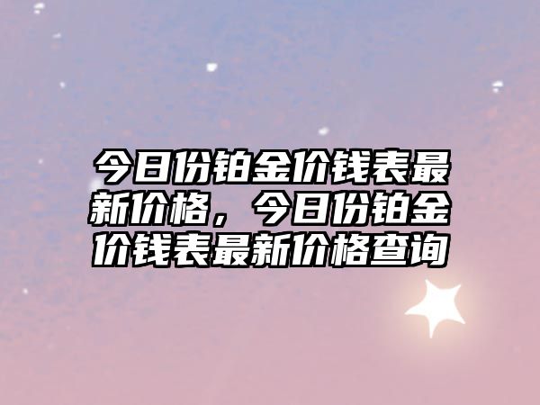 今日份鉑金價(jià)錢表最新價(jià)格，今日份鉑金價(jià)錢表最新價(jià)格查詢