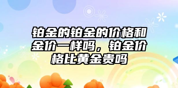 鉑金的鉑金的價格和金價一樣嗎，鉑金價格比黃金貴嗎