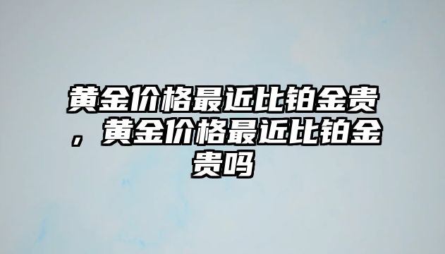 黃金價(jià)格最近比鉑金貴，黃金價(jià)格最近比鉑金貴嗎