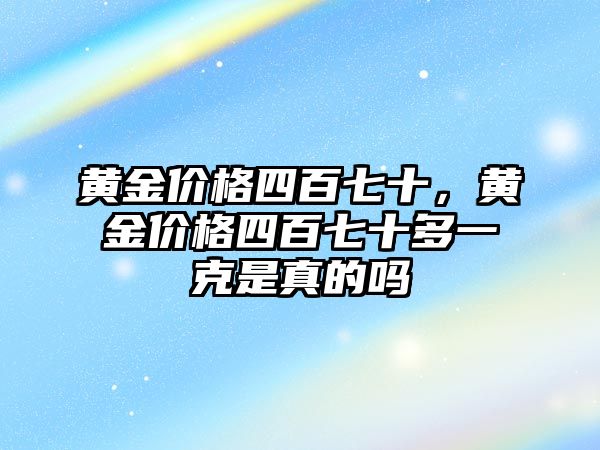 黃金價(jià)格四百七十，黃金價(jià)格四百七十多一克是真的嗎