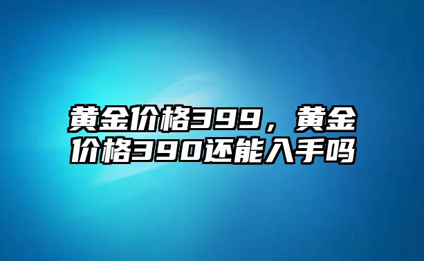 黃金價(jià)格399，黃金價(jià)格390還能入手嗎