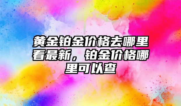 黃金鉑金價(jià)格去哪里看最新，鉑金價(jià)格哪里可以查