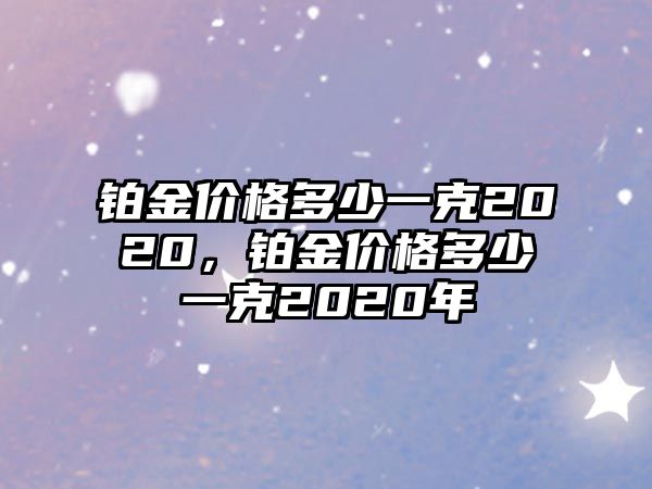 鉑金價(jià)格多少一克2020，鉑金價(jià)格多少一克2020年