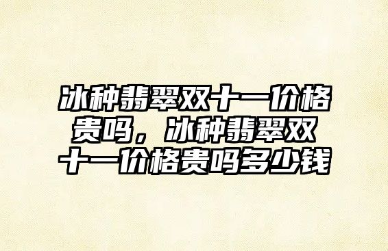 冰種翡翠雙十一價格貴嗎，冰種翡翠雙十一價格貴嗎多少錢