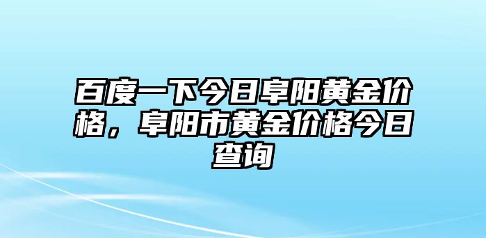 百度一下今日阜陽(yáng)黃金價(jià)格，阜陽(yáng)市黃金價(jià)格今日查詢