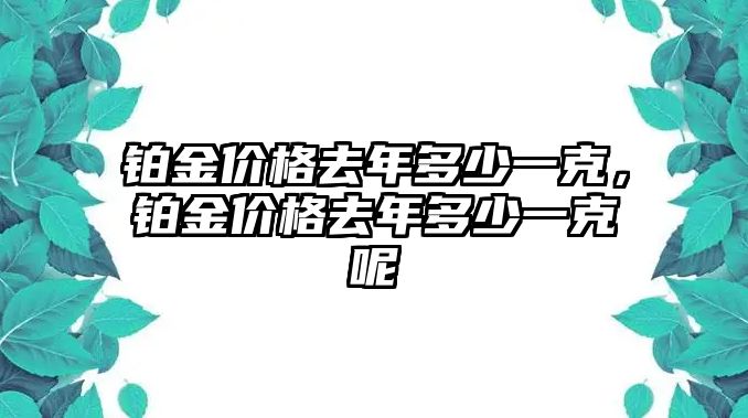 鉑金價(jià)格去年多少一克，鉑金價(jià)格去年多少一克呢