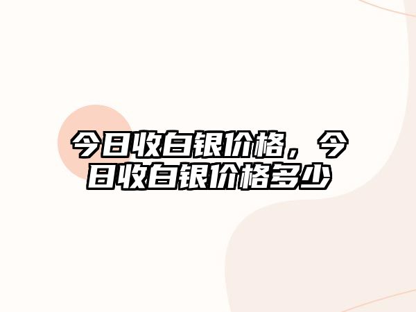 今日收白銀價(jià)格，今日收白銀價(jià)格多少