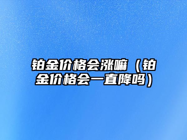 鉑金價格會漲嘛（鉑金價格會一直降嗎）