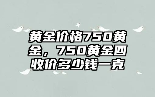 黃金價(jià)格750黃金，750黃金回收價(jià)多少錢一克