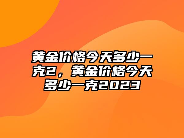 黃金價格今天多少一克2，黃金價格今天多少一克2023