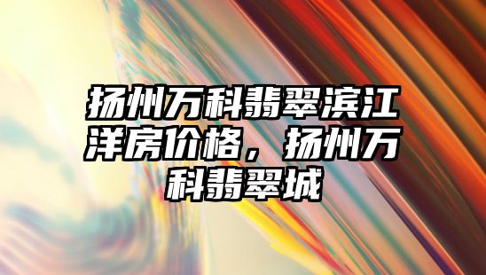 揚州萬科翡翠濱江洋房價格，揚州萬科翡翠城