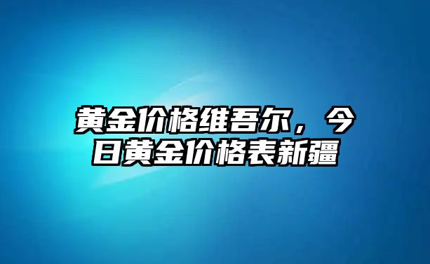 黃金價格維吾爾，今日黃金價格表新疆