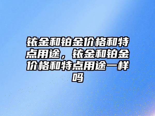 銥金和鉑金價格和特點用途，銥金和鉑金價格和特點用途一樣嗎