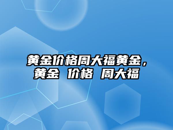 黃金價(jià)格周大福黃金，黃金 價(jià)格 周大福