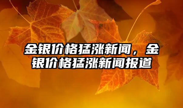 金銀價(jià)格猛漲新聞，金銀價(jià)格猛漲新聞報(bào)道