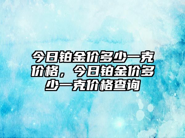 今日鉑金價(jià)多少一克價(jià)格，今日鉑金價(jià)多少一克價(jià)格查詢