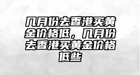 幾月份去香港買黃金價格低，幾月份去香港買黃金價格低些