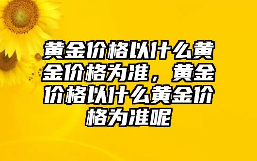 黃金價(jià)格以什么黃金價(jià)格為準(zhǔn)，黃金價(jià)格以什么黃金價(jià)格為準(zhǔn)呢