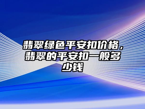 翡翠綠色平安扣價格，翡翠的平安扣一般多少錢