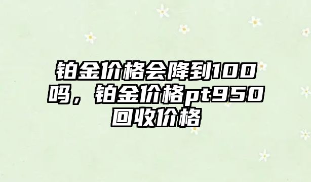 鉑金價(jià)格會降到100嗎，鉑金價(jià)格pt950回收價(jià)格