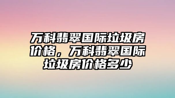 萬科翡翠國際垃圾房價格，萬科翡翠國際垃圾房價格多少