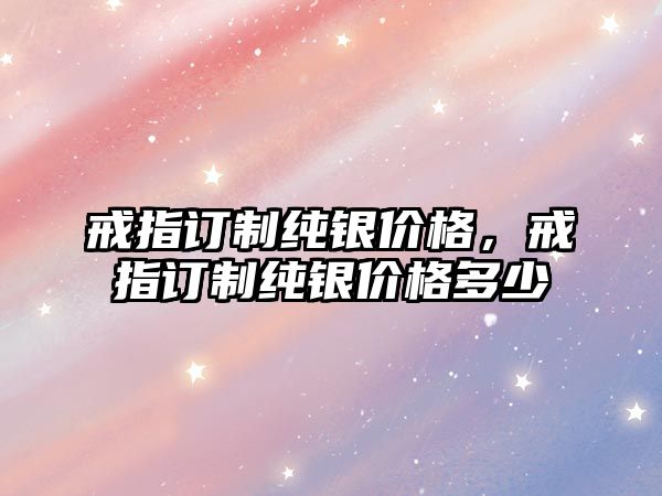 戒指訂制純銀價格，戒指訂制純銀價格多少