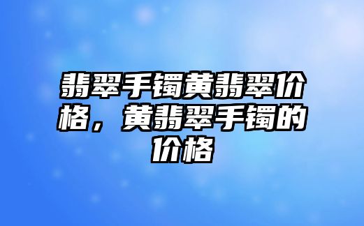 翡翠手鐲黃翡翠價格，黃翡翠手鐲的價格