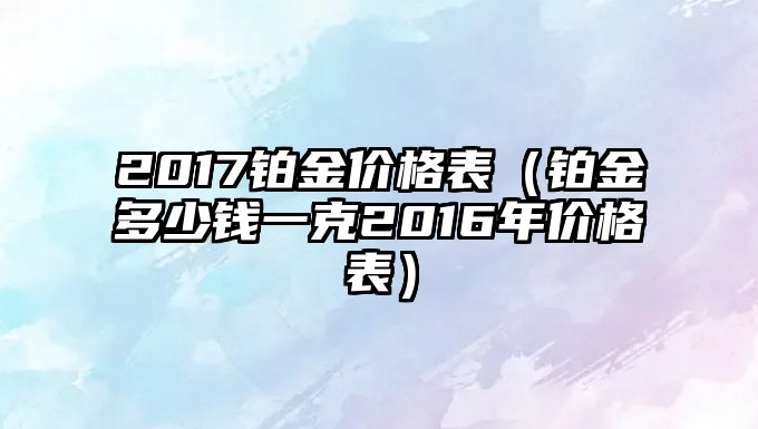 2017鉑金價(jià)格表（鉑金多少錢一克2016年價(jià)格表）