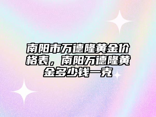 南陽市萬德隆黃金價格表，南陽萬德隆黃金多少錢一克