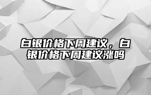 白銀價格下周建議，白銀價格下周建議漲嗎