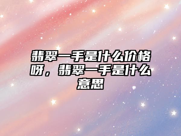 翡翠一手是什么價格呀，翡翠一手是什么意思