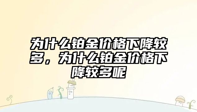 為什么鉑金價(jià)格下降較多，為什么鉑金價(jià)格下降較多呢