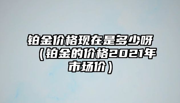 鉑金價格現(xiàn)在是多少呀（鉑金的價格2021年市場價）