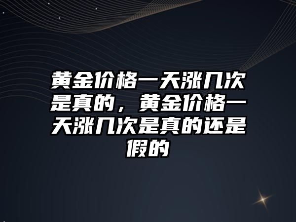 黃金價格一天漲幾次是真的，黃金價格一天漲幾次是真的還是假的