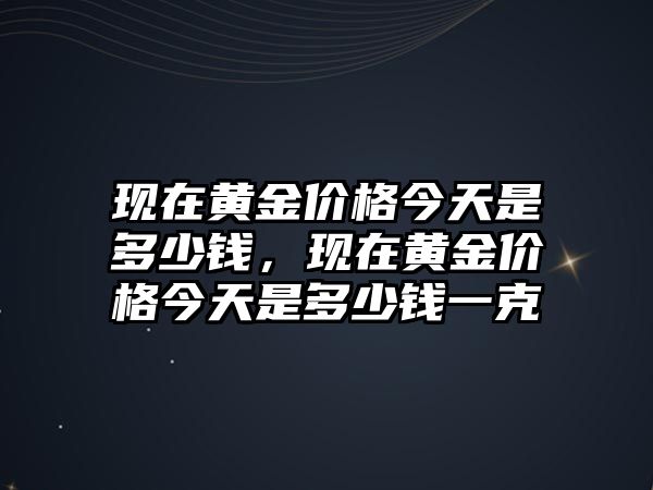 現(xiàn)在黃金價(jià)格今天是多少錢(qián)，現(xiàn)在黃金價(jià)格今天是多少錢(qián)一克