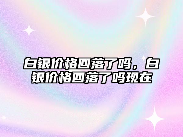 白銀價(jià)格回落了嗎，白銀價(jià)格回落了嗎現(xiàn)在