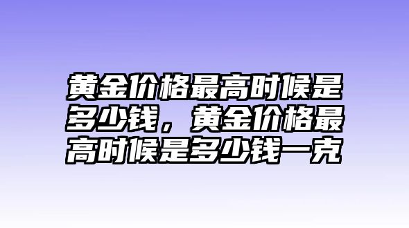 黃金價(jià)格最高時(shí)候是多少錢，黃金價(jià)格最高時(shí)候是多少錢一克